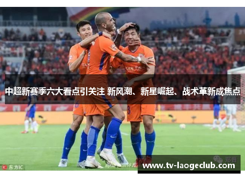 中超新赛季六大看点引关注 新风潮、新星崛起、战术革新成焦点