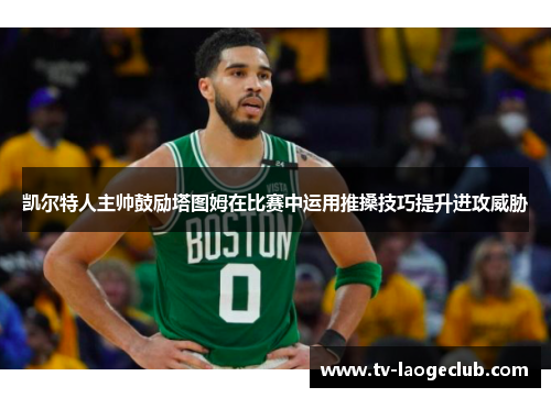 凯尔特人主帅鼓励塔图姆在比赛中运用推搡技巧提升进攻威胁