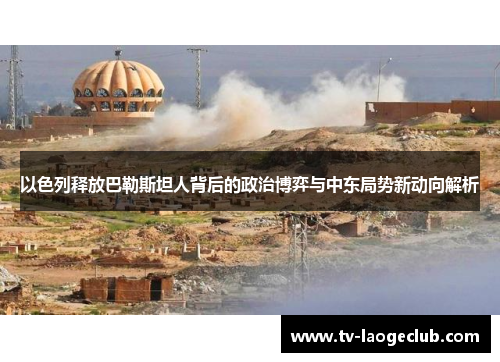 以色列释放巴勒斯坦人背后的政治博弈与中东局势新动向解析
