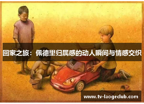 回家之旅：佩德里归属感的动人瞬间与情感交织