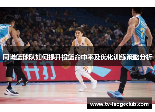 同曦篮球队如何提升投篮命中率及优化训练策略分析