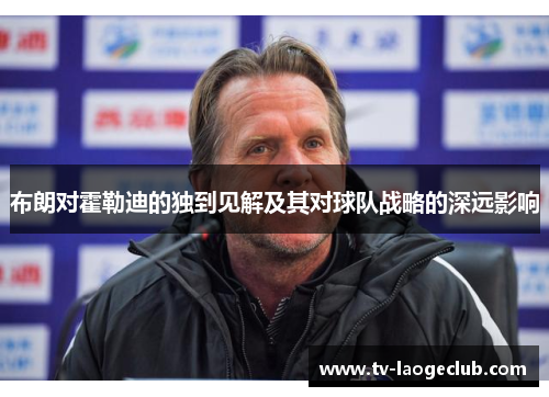 布朗对霍勒迪的独到见解及其对球队战略的深远影响