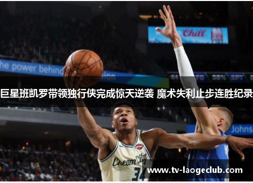 巨星班凯罗带领独行侠完成惊天逆袭 魔术失利止步连胜纪录