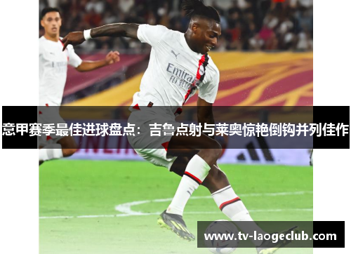 意甲赛季最佳进球盘点：吉鲁点射与莱奥惊艳倒钩并列佳作