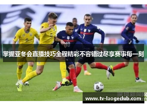 掌握亚冬会直播技巧全程精彩不容错过尽享赛事每一刻