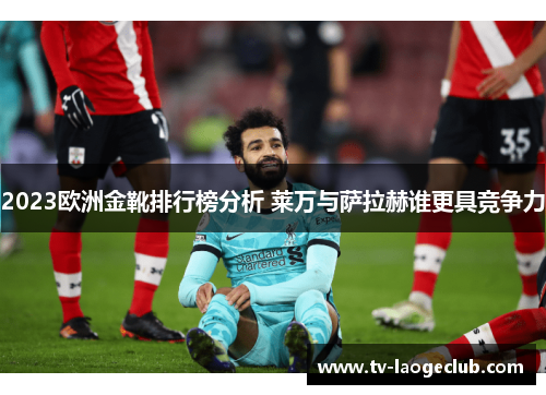 2023欧洲金靴排行榜分析 莱万与萨拉赫谁更具竞争力