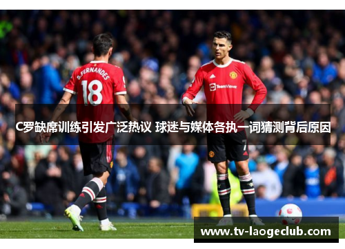 C罗缺席训练引发广泛热议 球迷与媒体各执一词猜测背后原因