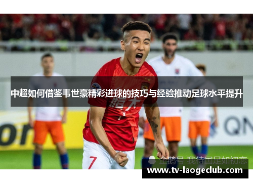 中超如何借鉴韦世豪精彩进球的技巧与经验推动足球水平提升