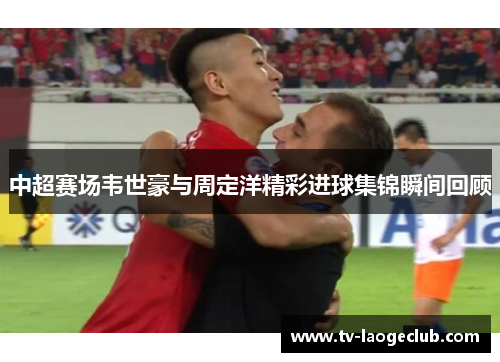 中超赛场韦世豪与周定洋精彩进球集锦瞬间回顾
