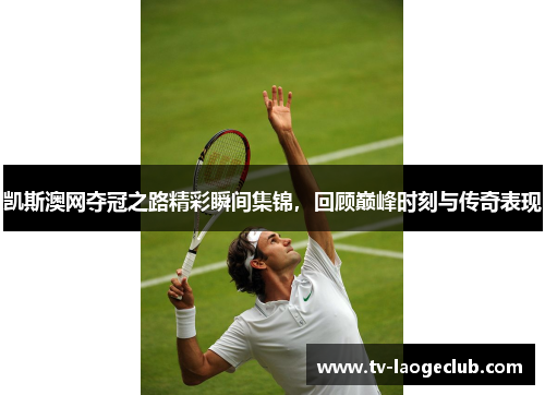 凯斯澳网夺冠之路精彩瞬间集锦，回顾巅峰时刻与传奇表现