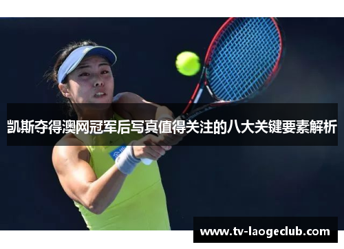 凯斯夺得澳网冠军后写真值得关注的八大关键要素解析