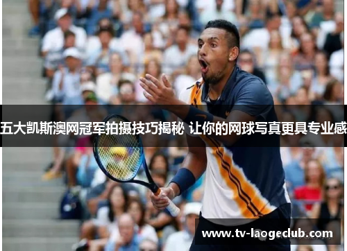 五大凯斯澳网冠军拍摄技巧揭秘 让你的网球写真更具专业感