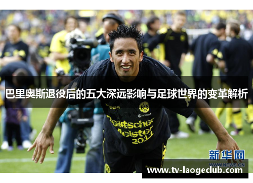 巴里奥斯退役后的五大深远影响与足球世界的变革解析