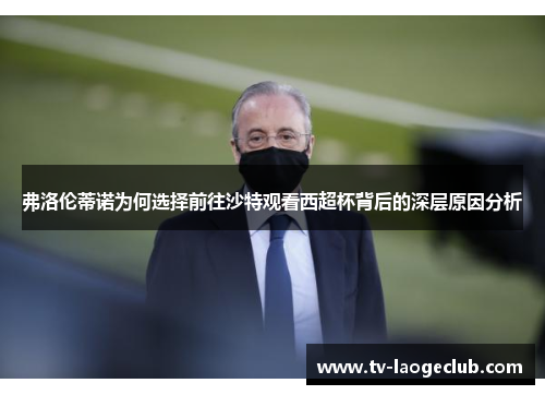 弗洛伦蒂诺为何选择前往沙特观看西超杯背后的深层原因分析