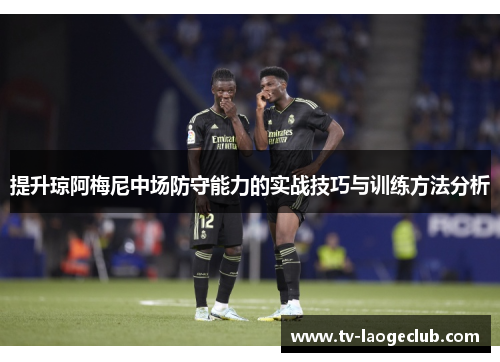 提升琼阿梅尼中场防守能力的实战技巧与训练方法分析