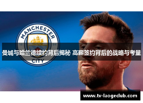 曼城与哈兰德续约背后揭秘 高薪签约背后的战略与考量