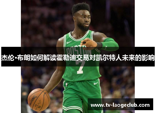 杰伦·布朗如何解读霍勒迪交易对凯尔特人未来的影响