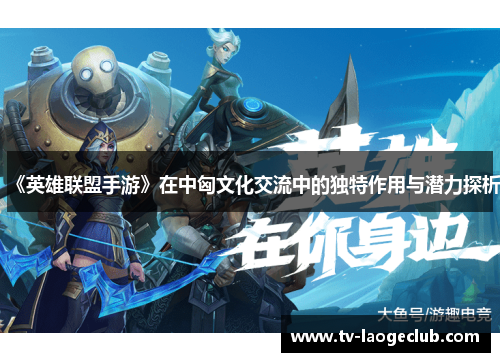 《英雄联盟手游》在中匈文化交流中的独特作用与潜力探析