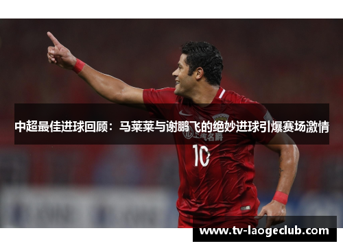 中超最佳进球回顾：马莱莱与谢鹏飞的绝妙进球引爆赛场激情