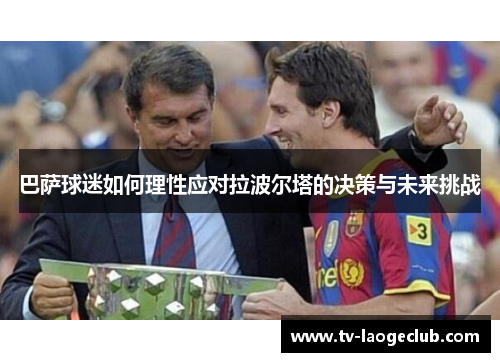 巴萨球迷如何理性应对拉波尔塔的决策与未来挑战