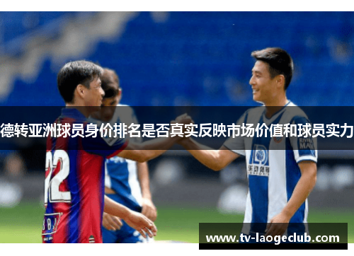 德转亚洲球员身价排名是否真实反映市场价值和球员实力