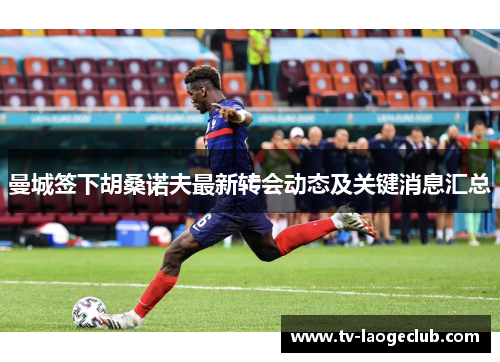 曼城签下胡桑诺夫最新转会动态及关键消息汇总