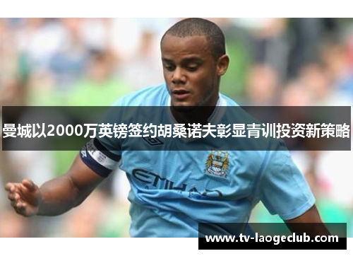 曼城以2000万英镑签约胡桑诺夫彰显青训投资新策略