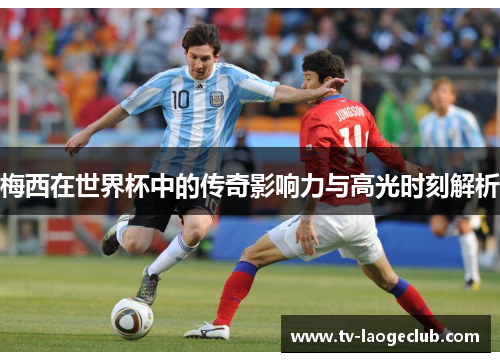 梅西在世界杯中的传奇影响力与高光时刻解析