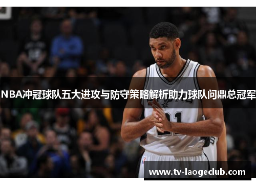 NBA冲冠球队五大进攻与防守策略解析助力球队问鼎总冠军