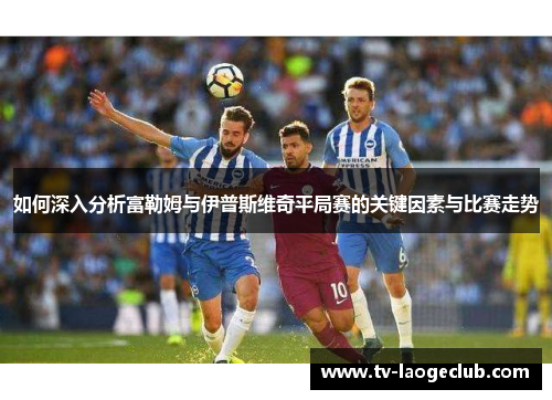 如何深入分析富勒姆与伊普斯维奇平局赛的关键因素与比赛走势