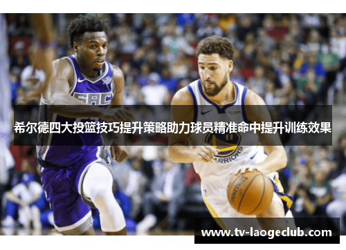 希尔德四大投篮技巧提升策略助力球员精准命中提升训练效果