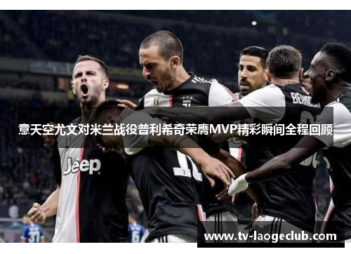 意天空尤文对米兰战役普利希奇荣膺MVP精彩瞬间全程回顾