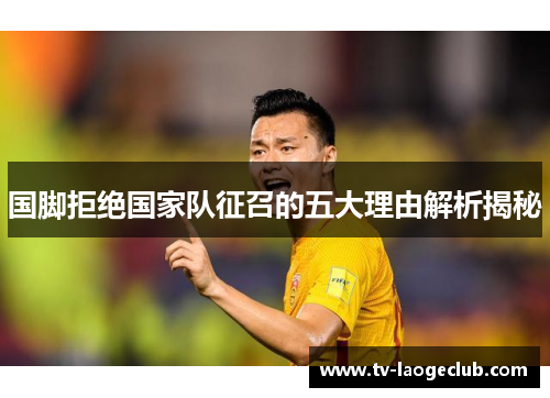 国脚拒绝国家队征召的五大理由解析揭秘