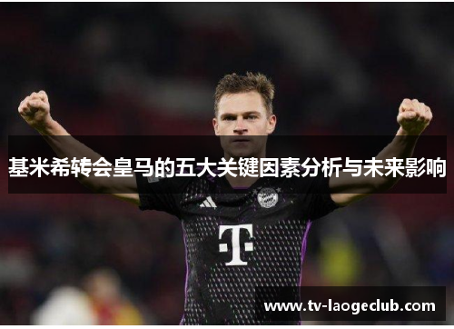 基米希转会皇马的五大关键因素分析与未来影响