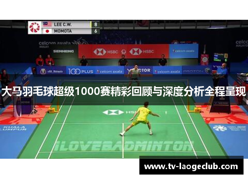 大马羽毛球超级1000赛精彩回顾与深度分析全程呈现