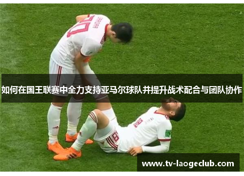 如何在国王联赛中全力支持亚马尔球队并提升战术配合与团队协作