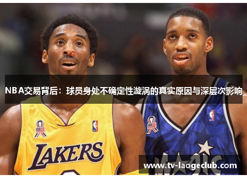 NBA交易背后：球员身处不确定性漩涡的真实原因与深层次影响