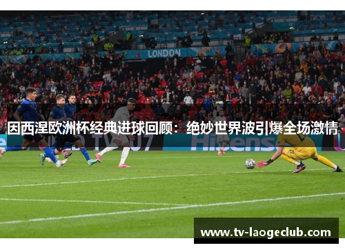 因西涅欧洲杯经典进球回顾：绝妙世界波引爆全场激情