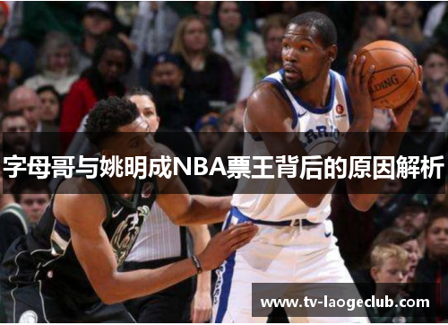 字母哥与姚明成NBA票王背后的原因解析