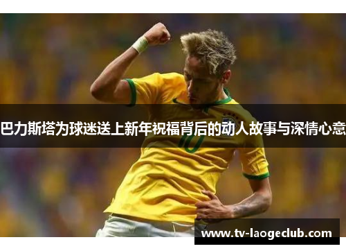 巴力斯塔为球迷送上新年祝福背后的动人故事与深情心意