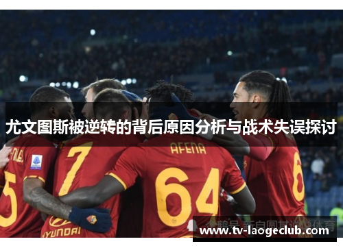 尤文图斯被逆转的背后原因分析与战术失误探讨