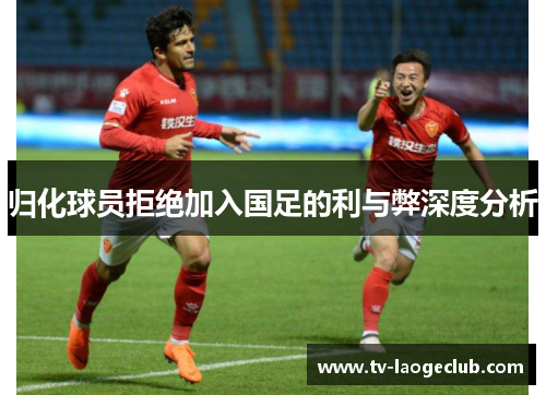 归化球员拒绝加入国足的利与弊深度分析
