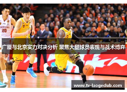 广厦与北京实力对决分析 聚焦大腿球员表现与战术博弈