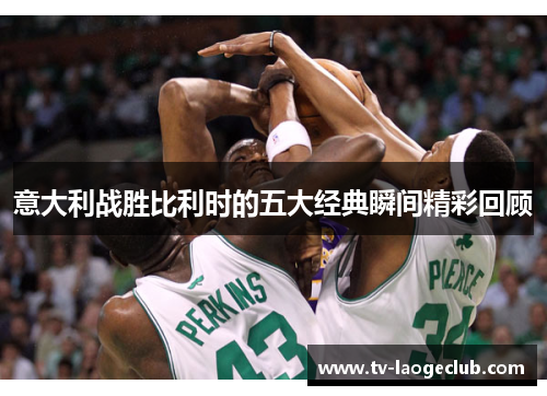 意大利战胜比利时的五大经典瞬间精彩回顾