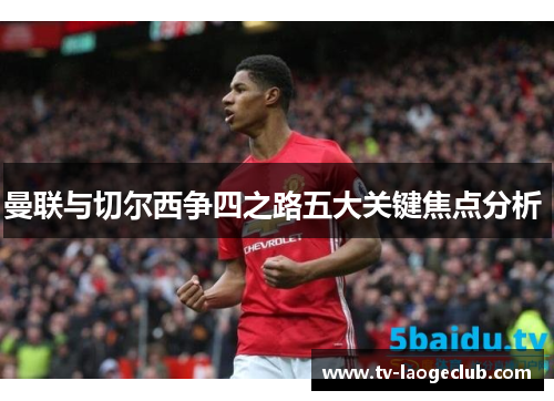 曼联与切尔西争四之路五大关键焦点分析 