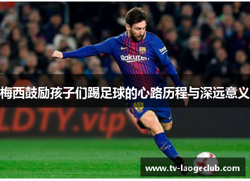 梅西鼓励孩子们踢足球的心路历程与深远意义