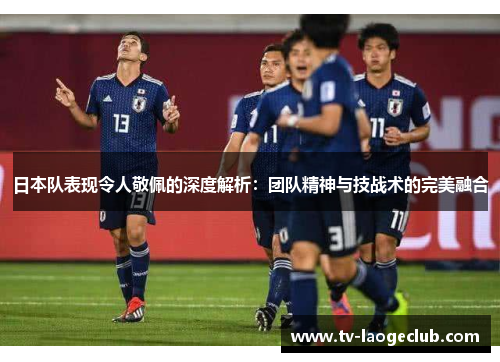 日本队表现令人敬佩的深度解析：团队精神与技战术的完美融合