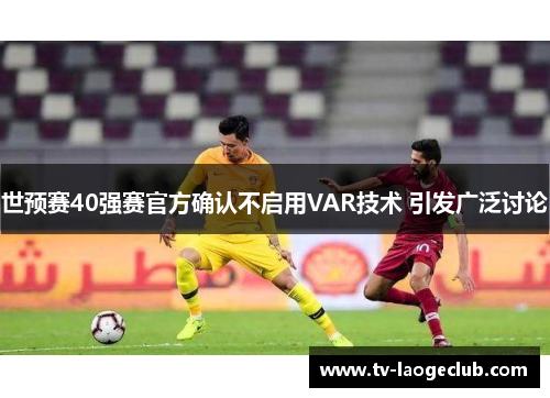 世预赛40强赛官方确认不启用VAR技术 引发广泛讨论