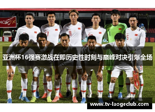亚洲杯16强赛激战在即历史性时刻与巅峰对决引爆全场