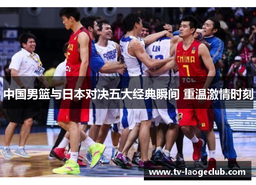 中国男篮与日本对决五大经典瞬间 重温激情时刻